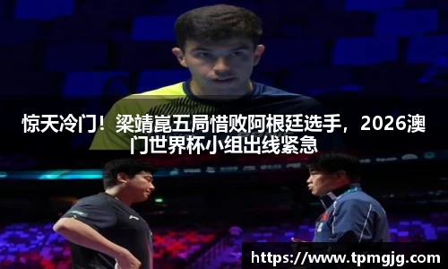 惊天冷门！梁靖崑五局惜败阿根廷选手，2026澳门世界杯小组出线紧急