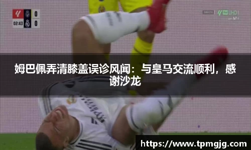 姆巴佩弄清膝盖误诊风闻：与皇马交流顺利，感谢沙龙